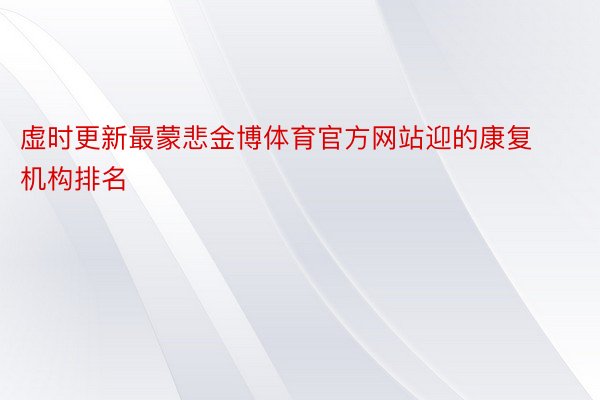 虚时更新最蒙悲金博体育官方网站迎的康复机构排名