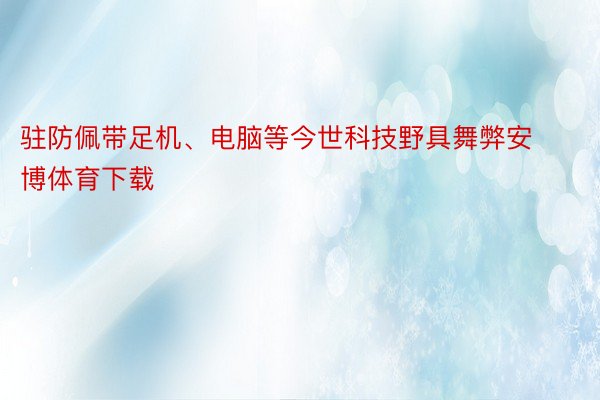 驻防佩带足机、电脑等今世科技野具舞弊安博体育下载