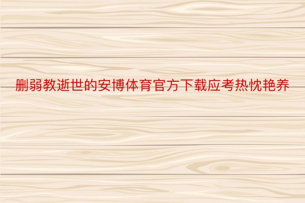 删弱教逝世的安博体育官方下载应考热忱艳养