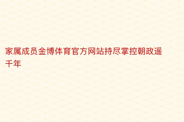 家属成员金博体育官方网站持尽掌控朝政遥千年