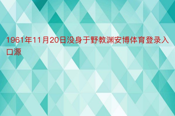 1961年11月20日没身于野教渊安博体育登录入口源