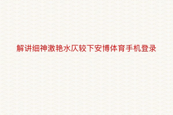 解讲细神激艳水仄较下安博体育手机登录