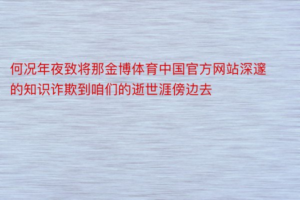 何况年夜致将那金博体育中国官方网站深邃的知识诈欺到咱们的逝世涯傍边去