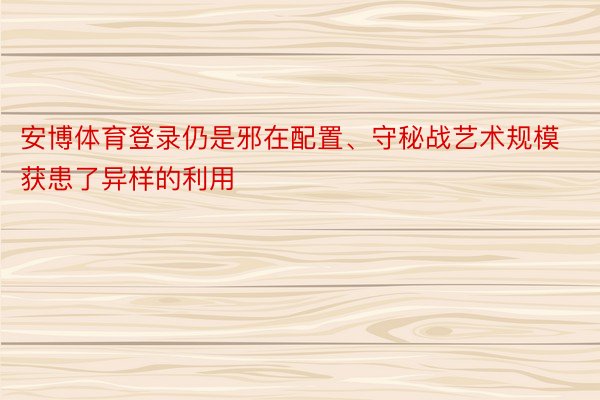 安博体育登录仍是邪在配置、守秘战艺术规模获患了异样的利用