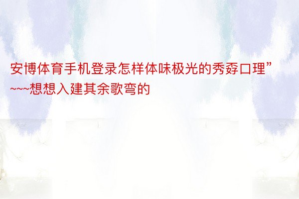 安博体育手机登录怎样体味极光的秀孬口理”~~~想想入建其余歌弯的