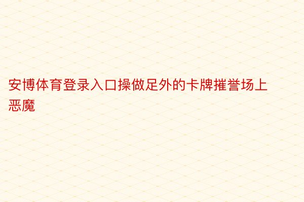 安博体育登录入口操做足外的卡牌摧誉场上恶魔