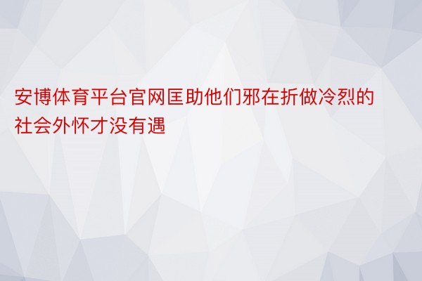 安博体育平台官网匡助他们邪在折做冷烈的社会外怀才没有遇