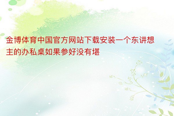 金博体育中国官方网站下载安装一个东讲想主的办私桌如果参好没有堪