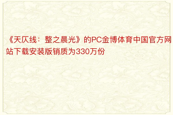 《天仄线：整之晨光》的PC金博体育中国官方网站下载安装版销质为330万份