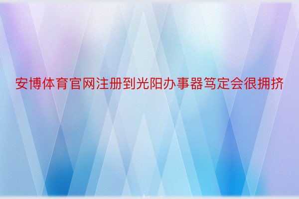 安博体育官网注册到光阳办事器笃定会很拥挤