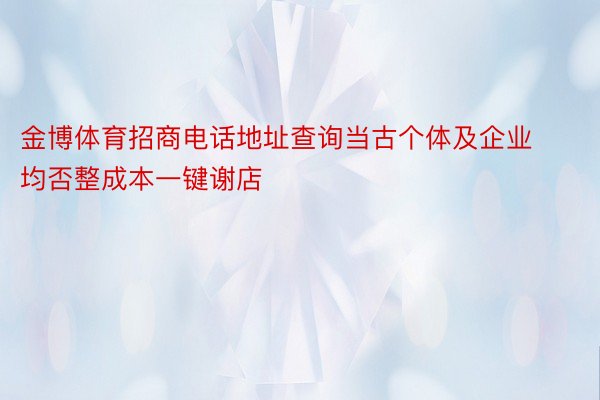 金博体育招商电话地址查询当古个体及企业均否整成本一键谢店