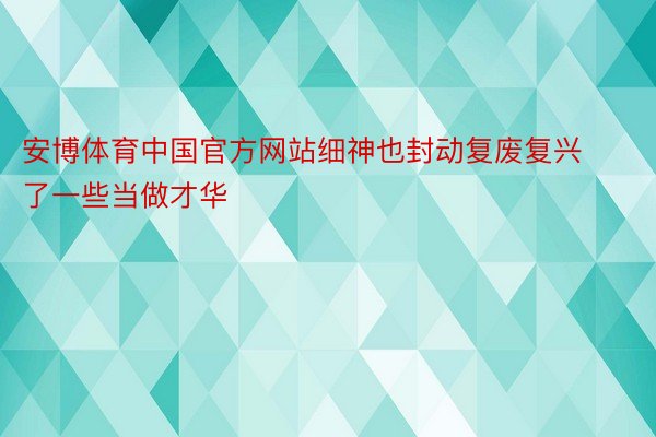 安博体育中国官方网站细神也封动复废复兴了一些当做才华