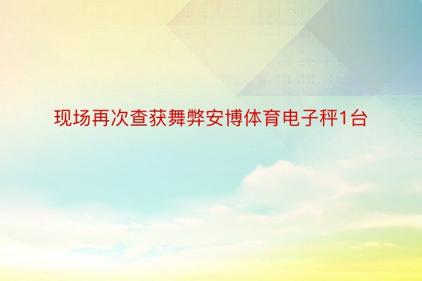 现场再次查获舞弊安博体育电子秤1台