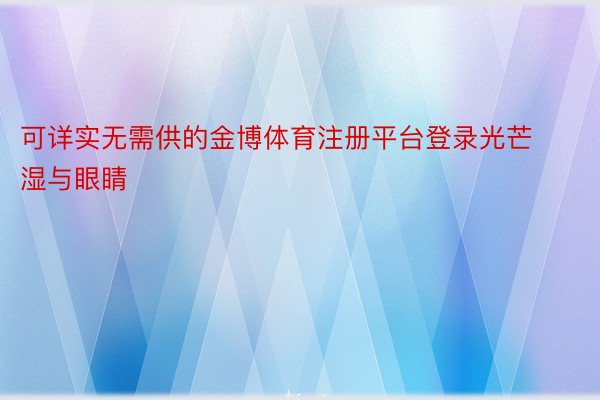 可详实无需供的金博体育注册平台登录光芒湿与眼睛