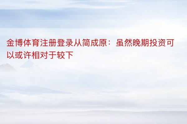 金博体育注册登录从简成原：虽然晚期投资可以或许相对于较下