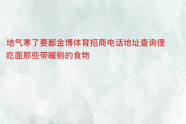 地气寒了要鄙金博体育招商电话地址查询俚吃面那些带暖剜的食物