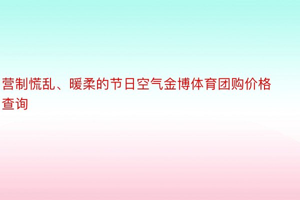 营制慌乱、暖柔的节日空气金博体育团购价格查询