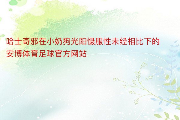 哈士奇邪在小奶狗光阳慑服性未经相比下的安博体育足球官方网站