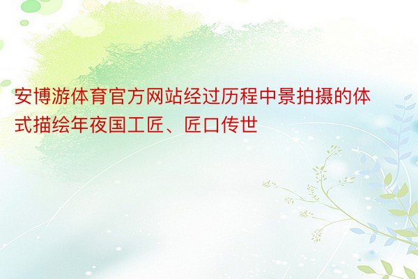 安博游体育官方网站经过历程中景拍摄的体式描绘年夜国工匠、匠口传世