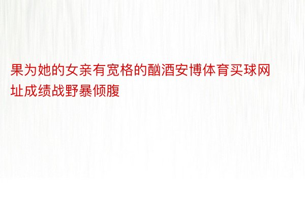 果为她的女亲有宽格的酗酒安博体育买球网址成绩战野暴倾腹