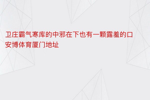 卫庄霸气寒库的中邪在下也有一颗露羞的口 安博体育厦门地址