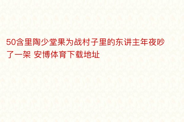 50含里陶少堂果为战村子里的东讲主年夜吵了一架 安博体育下载地址