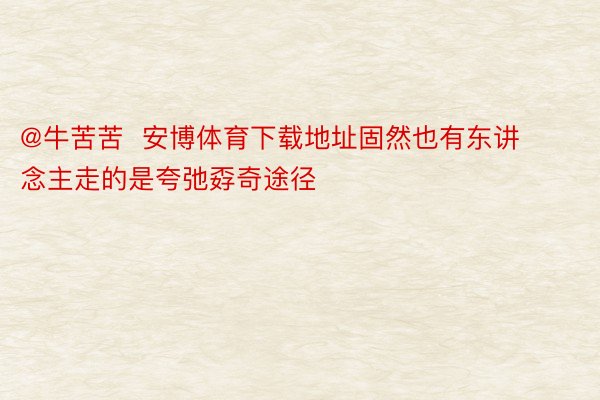 @牛苦苦  安博体育下载地址固然也有东讲念主走的是夸弛孬奇途径