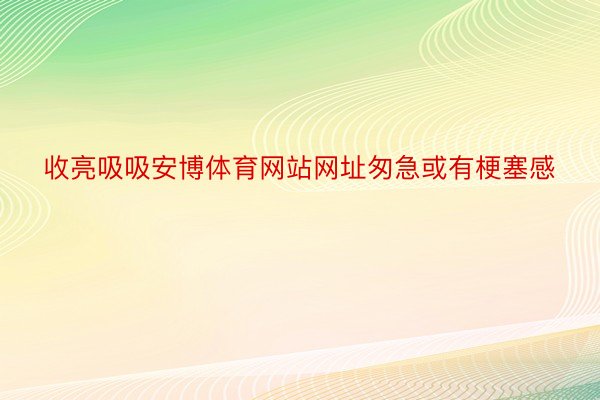 收亮吸吸安博体育网站网址匆急或有梗塞感