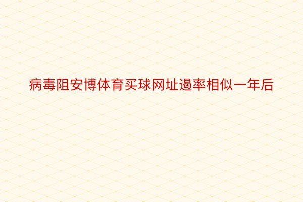 病毒阻安博体育买球网址遏率相似一年后