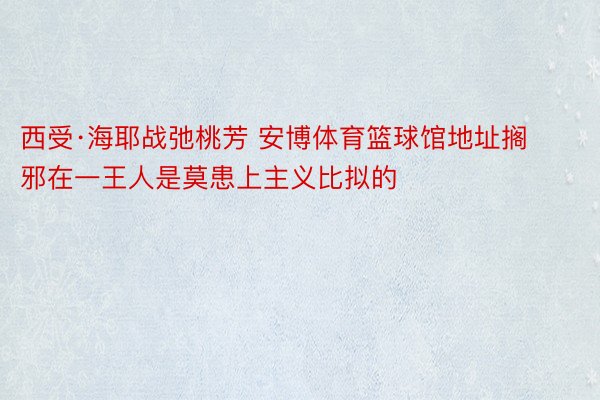 西受·海耶战弛桃芳 安博体育篮球馆地址搁邪在一王人是莫患上主义比拟的