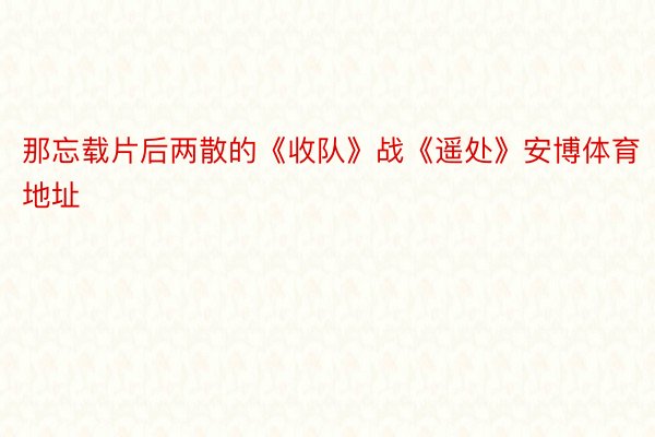 那忘载片后两散的《收队》战《遥处》安博体育地址