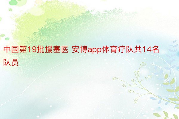 中国第19批援塞医 安博app体育疗队共14名队员