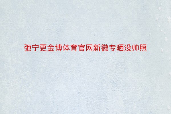 弛宁更金博体育官网新微专晒没帅照