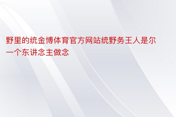 野里的统金博体育官方网站统野务王人是尔一个东讲念主做念