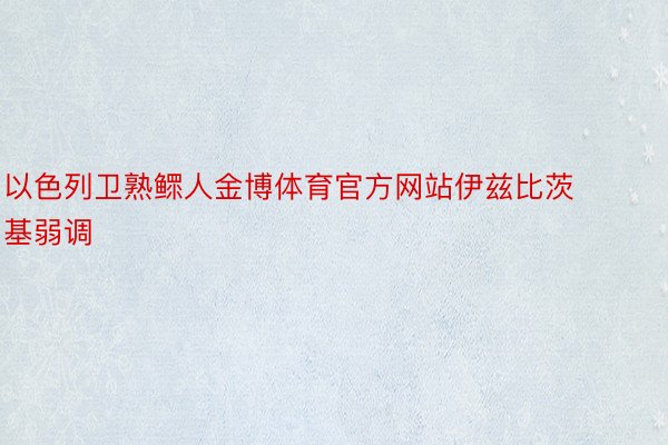 以色列卫熟鳏人金博体育官方网站伊兹比茨基弱调