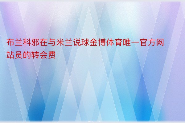 布兰科邪在与米兰说球金博体育唯一官方网站员的转会费