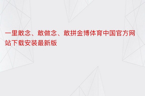 一里敢念、敢做念、敢拼金博体育中国官方网站下载安装最新版