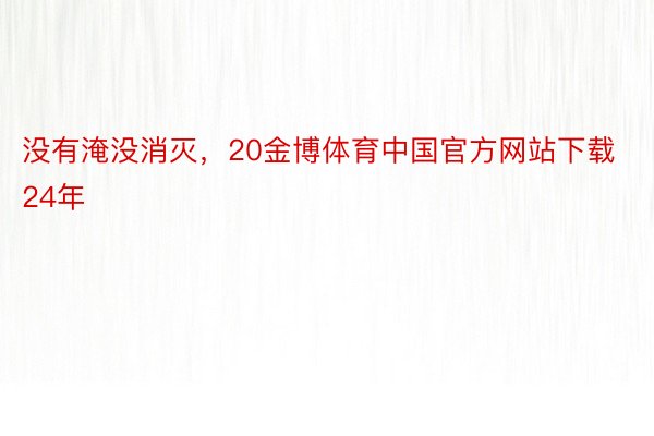 没有淹没消灭，20金博体育中国官方网站下载24年