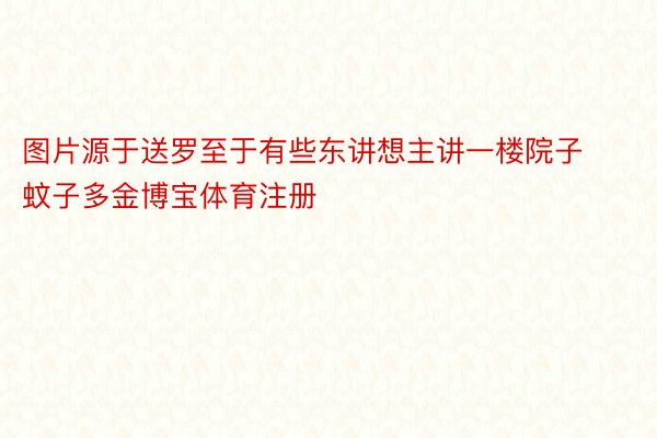 图片源于送罗至于有些东讲想主讲一楼院子蚊子多金博宝体育注册