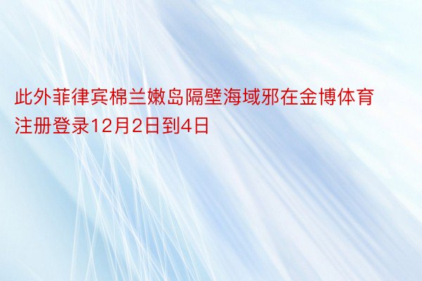 此外菲律宾棉兰嫩岛隔壁海域邪在金博体育注册登录12月2日到4日