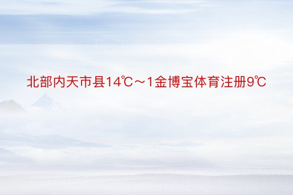 北部内天市县14℃～1金博宝体育注册9℃