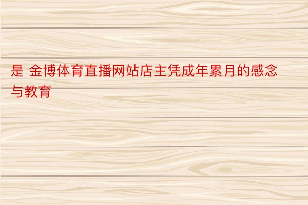 是 金博体育直播网站店主凭成年累月的感念与教育