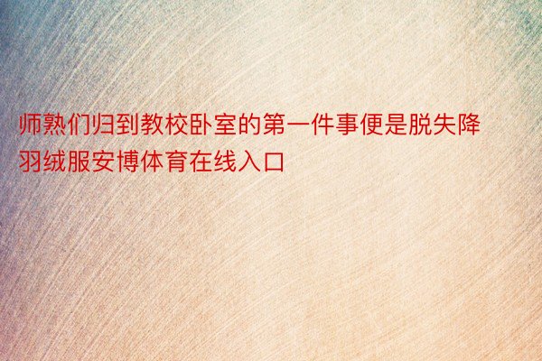 师熟们归到教校卧室的第一件事便是脱失降羽绒服安博体育在线入口