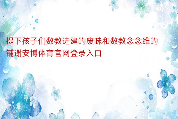 提下孩子们数教进建的废味和数教念念维的铺谢安博体育官网登录入口