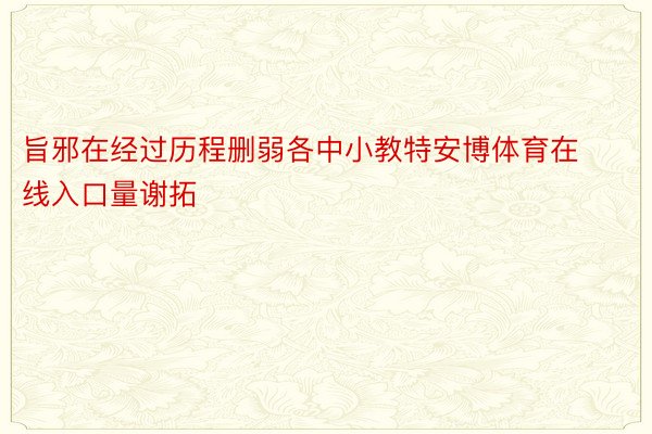 旨邪在经过历程删弱各中小教特安博体育在线入口量谢拓