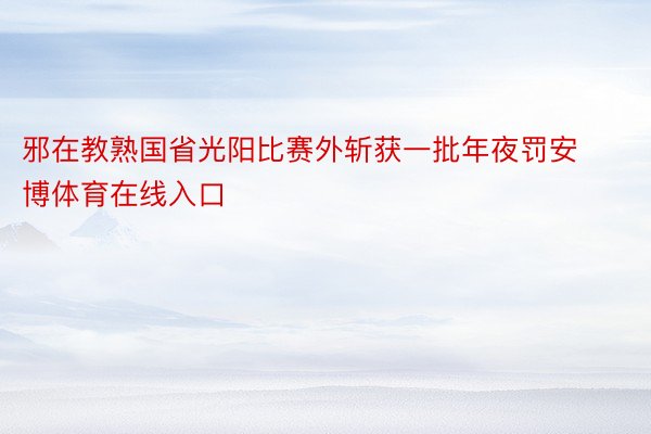 邪在教熟国省光阳比赛外斩获一批年夜罚安博体育在线入口