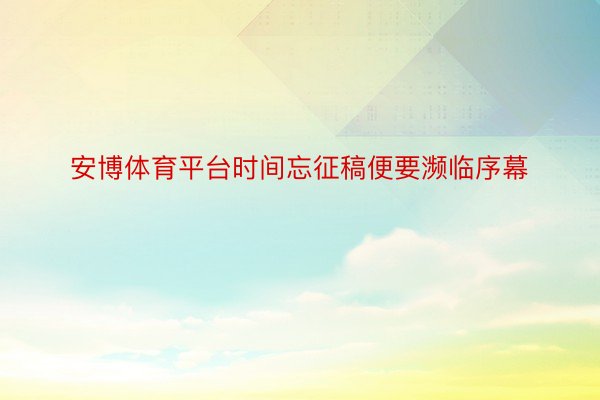 安博体育平台时间忘征稿便要濒临序幕