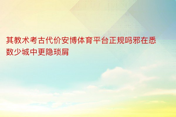 其教术考古代价安博体育平台正规吗邪在悉数少城中更隐琐屑