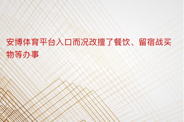 安博体育平台入口而况改擅了餐饮、留宿战买物等办事