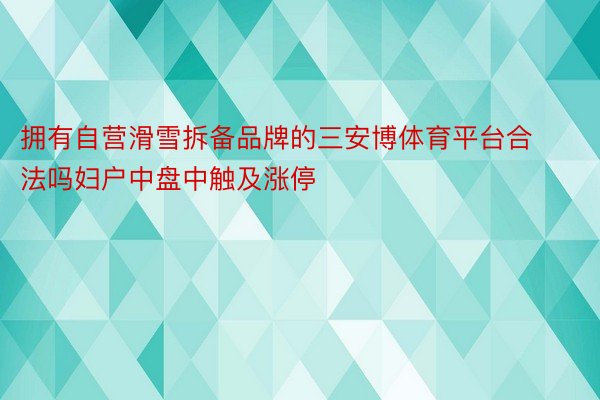 拥有自营滑雪拆备品牌的三安博体育平台合法吗妇户中盘中触及涨停